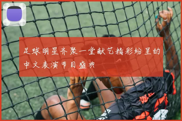 足球明星齐聚一堂献艺精彩纷呈的中文表演节目盛典