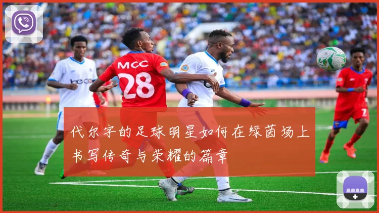 代尔字的足球明星如何在绿茵场上书写传奇与荣耀的篇章