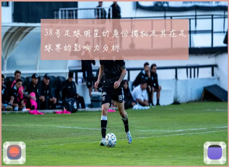 38号足球明星的身份揭秘及其在足球界的影响力分析