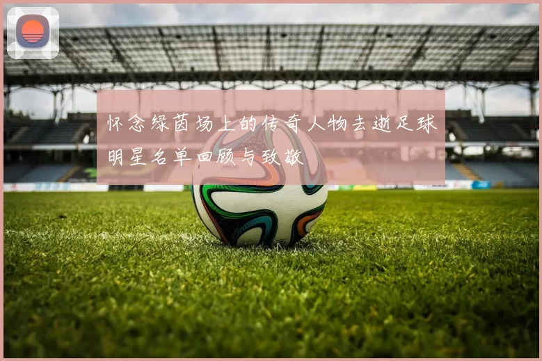 怀念绿茵场上的传奇人物去逝足球明星名单回顾与致敬