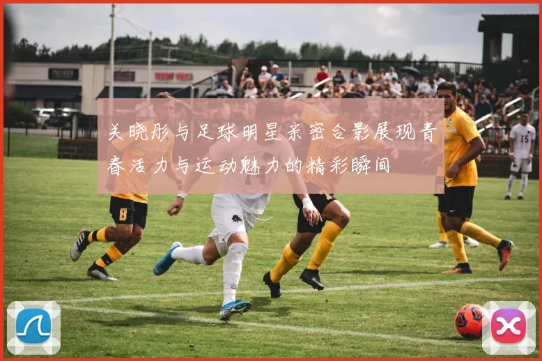 关晓彤与足球明星亲密合影展现青春活力与运动魅力的精彩瞬间