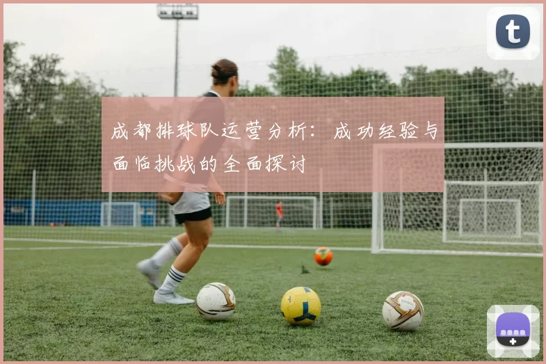成都排球队运营分析：成功经验与面临挑战的全面探讨