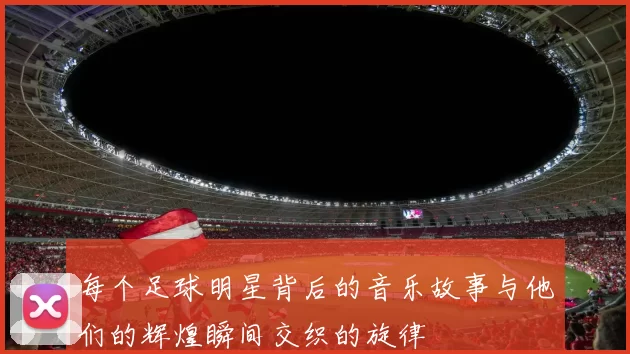 每个足球明星背后的音乐故事与他们的辉煌瞬间交织的旋律