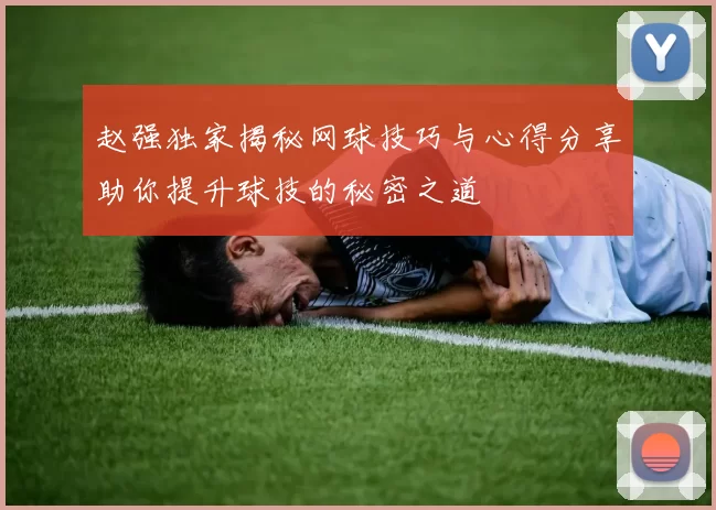 赵强独家揭秘网球技巧与心得分享助你提升球技的秘密之道