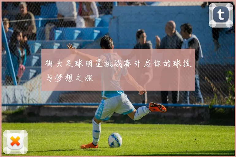 街头足球明星挑战赛开启你的球技与梦想之旅