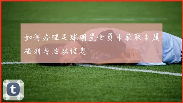 如何办理足球明星会员卡获取专属福利与活动信息
