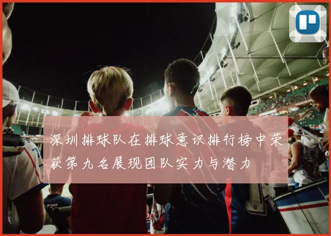 深圳排球队在排球意识排行榜中荣获第九名展现团队实力与潜力