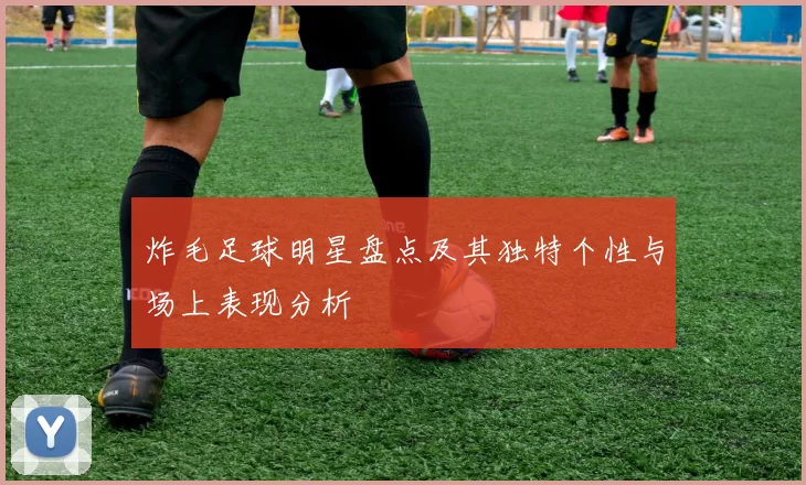 炸毛足球明星盘点及其独特个性与场上表现分析