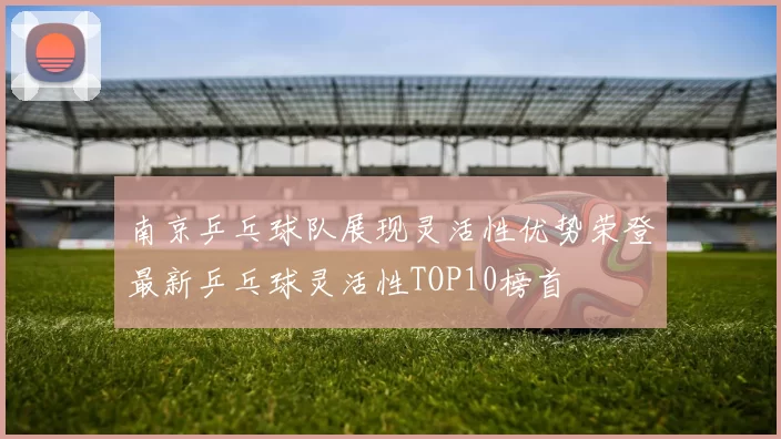 南京乒乓球队展现灵活性优势荣登最新乒乓球灵活性TOP10榜首