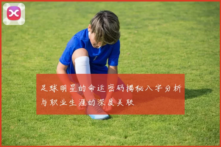 足球明星的命运密码揭秘八字分析与职业生涯的深度关联