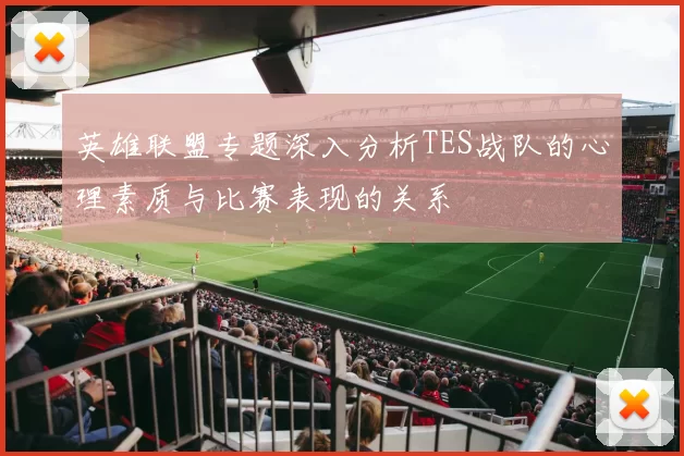 英雄联盟专题深入分析TES战队的心理素质与比赛表现的关系