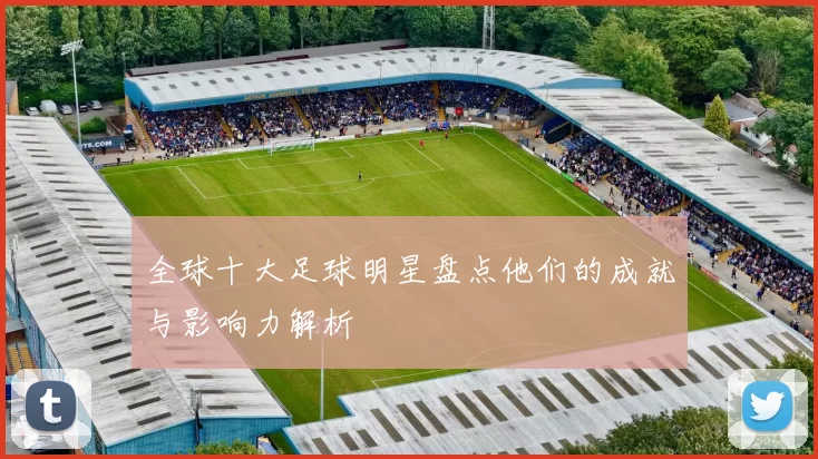 全球十大足球明星盘点他们的成就与影响力解析