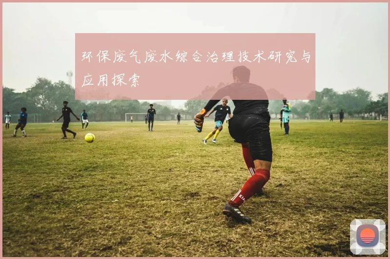 环保废气废水综合治理技术研究与应用探索