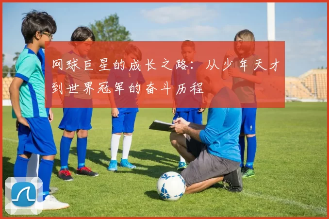 网球巨星的成长之路：从少年天才到世界冠军的奋斗历程