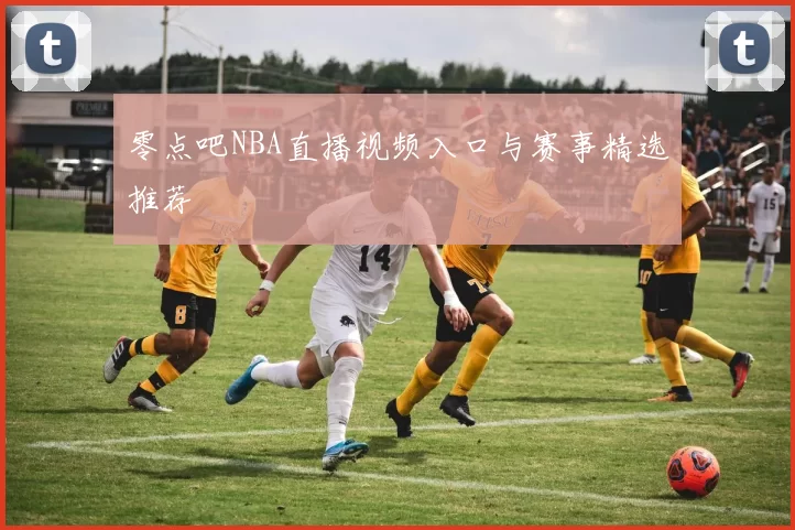 零点吧NBA直播视频入口与赛事精选推荐