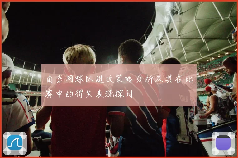 南京网球队进攻策略分析及其在比赛中的得失表现探讨