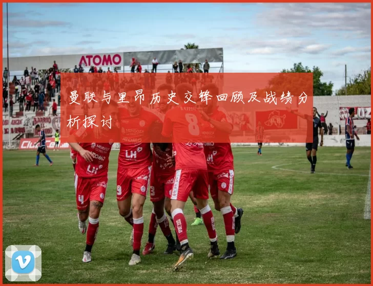 曼联与里昂历史交锋回顾及战绩分析探讨
