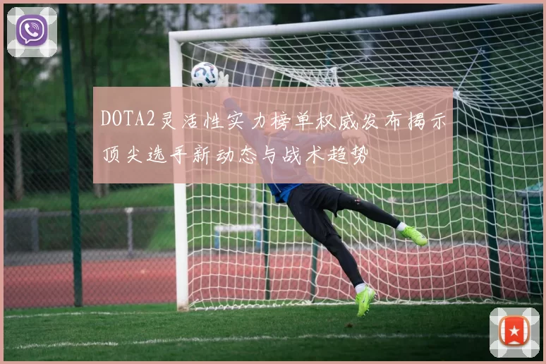 DOTA2灵活性实力榜单权威发布揭示顶尖选手新动态与战术趋势
