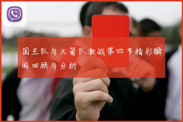国王队与火箭队激战第四节精彩瞬间回顾与分析