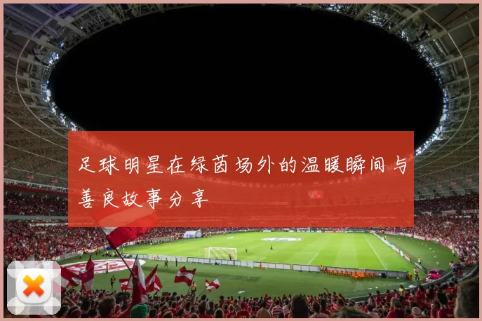 足球明星在绿茵场外的温暖瞬间与善良故事分享