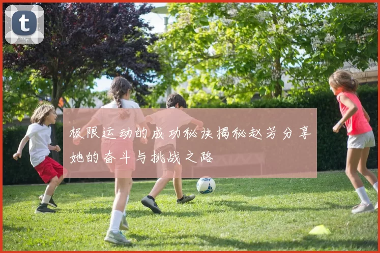 极限运动的成功秘诀揭秘赵芳分享她的奋斗与挑战之路