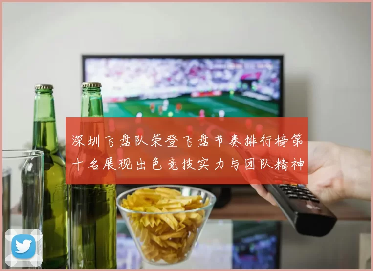 深圳飞盘队荣登飞盘节奏排行榜第十名展现出色竞技实力与团队精神