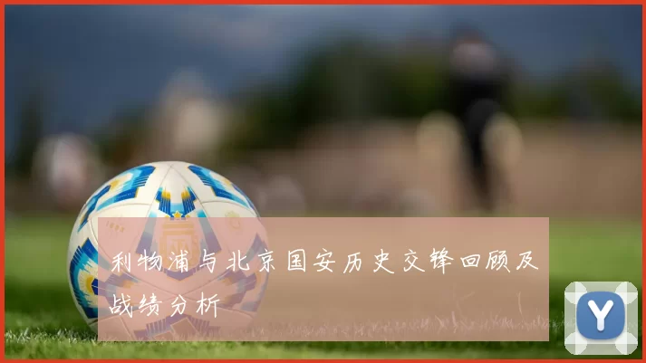 利物浦与北京国安历史交锋回顾及战绩分析