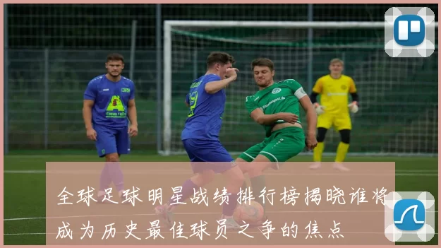 全球足球明星战绩排行榜揭晓谁将成为历史最佳球员之争的焦点