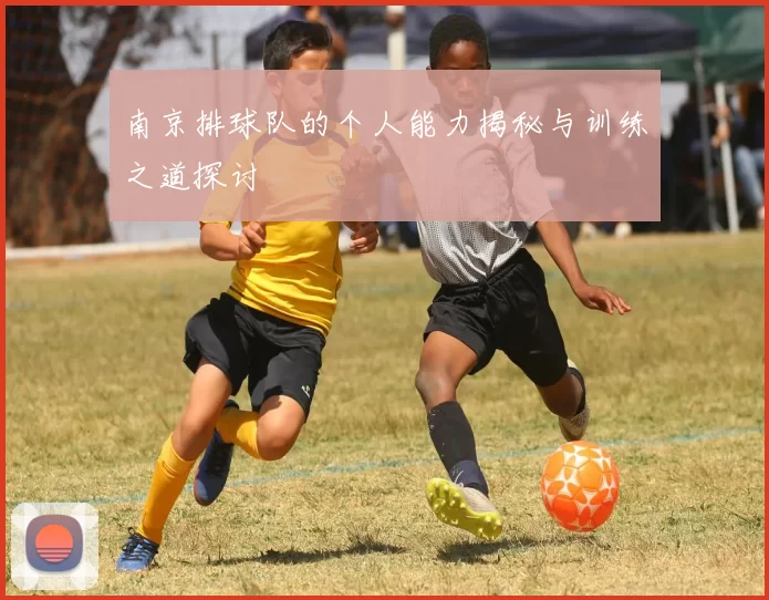 南京排球队的个人能力揭秘与训练之道探讨