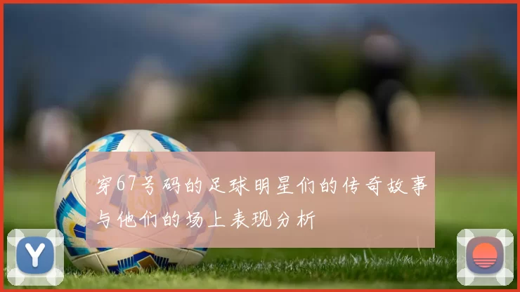 穿67号码的足球明星们的传奇故事与他们的场上表现分析