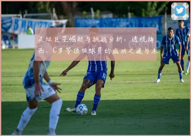 足坛巨星崛起与挑战分析，透视梅西、C罗等顶级球员的成功之道与未来动向
