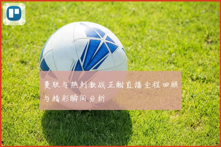 曼联与热刺激战正酣直播全程回顾与精彩瞬间分析