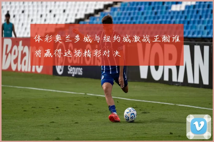 体彩奥兰多城与纽约城激战正酣谁将赢得这场精彩对决