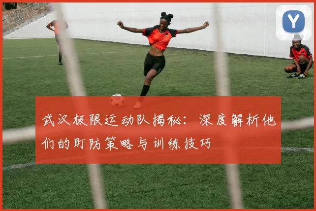 武汉极限运动队揭秘：深度解析他们的盯防策略与训练技巧