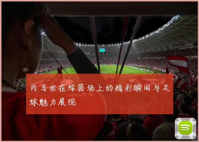 内马尔在绿茵场上的精彩瞬间与足球魅力展现