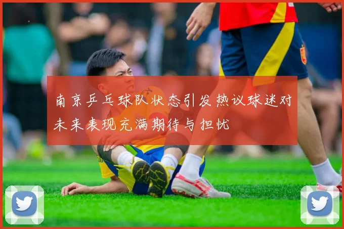 南京乒乓球队状态引发热议球迷对未来表现充满期待与担忧