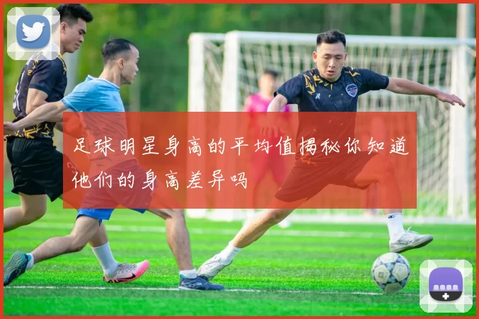 足球明星身高的平均值揭秘你知道他们的身高差异吗