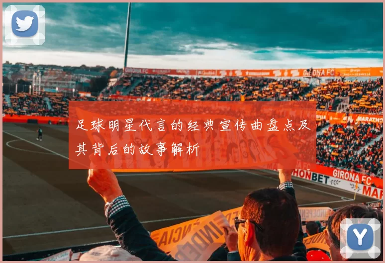 足球明星代言的经典宣传曲盘点及其背后的故事解析