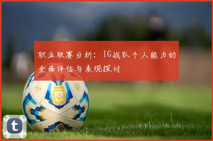 职业联赛分析：IG战队个人能力的全面评估与表现探讨