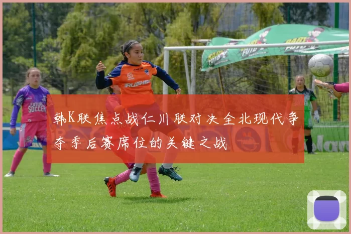 韩K联焦点战仁川联对决全北现代争夺季后赛席位的关键之战
