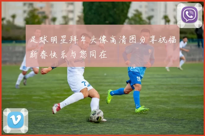 足球明星拜年头像高清图分享祝福新春快乐与您同在