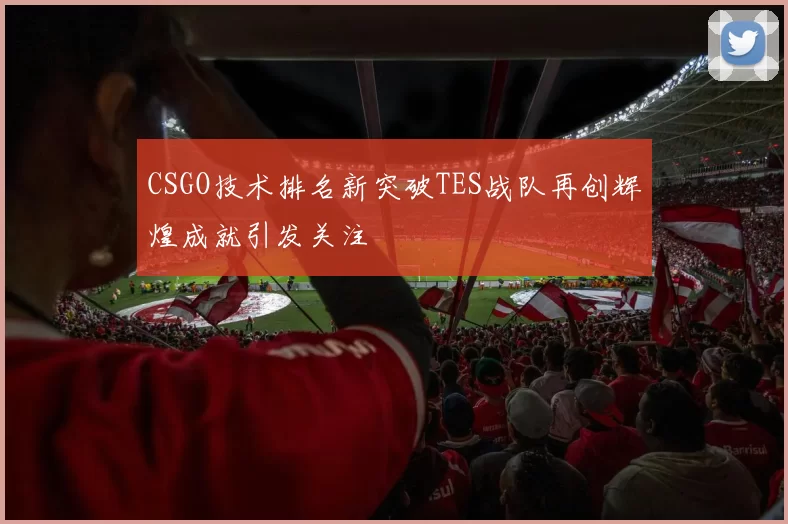 CSGO技术排名新突破TES战队再创辉煌成就引发关注