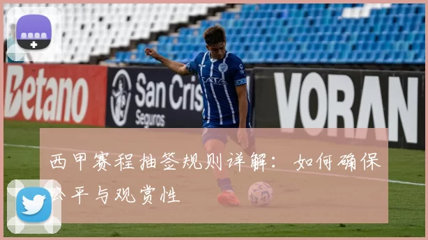 西甲赛程抽签规则详解：如何确保公平与观赏性
