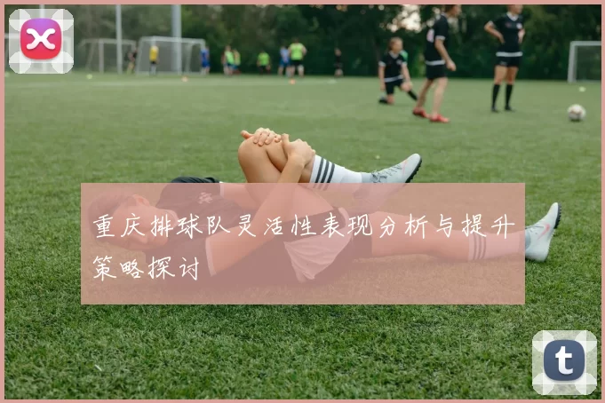 重庆排球队灵活性表现分析与提升策略探讨