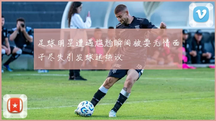 足球明星遭遇尴尬瞬间被耍无情面子尽失引发球迷热议