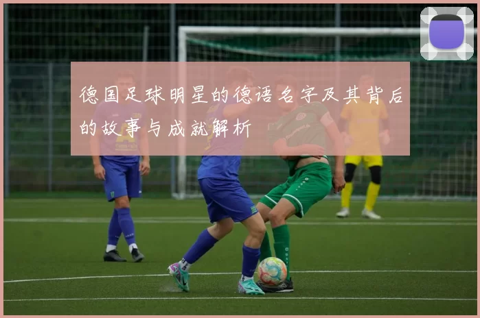 德国足球明星的德语名字及其背后的故事与成就解析