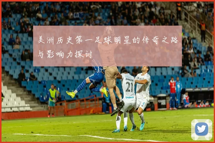 美洲历史第一足球明星的传奇之路与影响力探讨