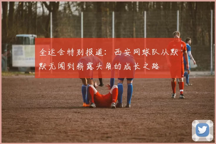全运会特别报道：西安网球队从默默无闻到崭露头角的成长之路
