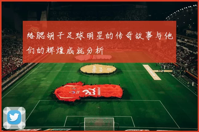 络腮胡子足球明星的传奇故事与他们的辉煌成就分析