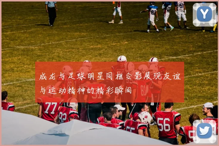 成龙与足球明星同框合影展现友谊与运动精神的精彩瞬间